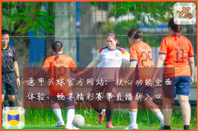 意甲买球官方网站:核心功能全面体验,畅享精彩赛事直播新入口