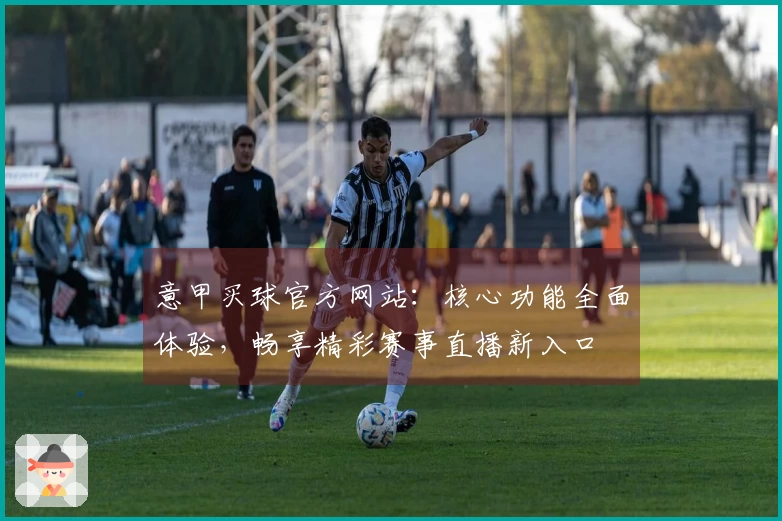 意甲买球官方网站：核心功能全面体验，畅享精彩赛事直播新入口