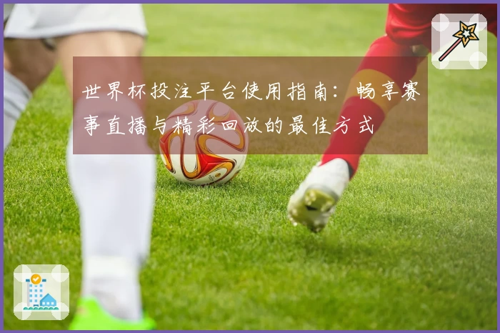 世界杯投注平台使用指南：畅享赛事直播与精彩回放的最佳方式