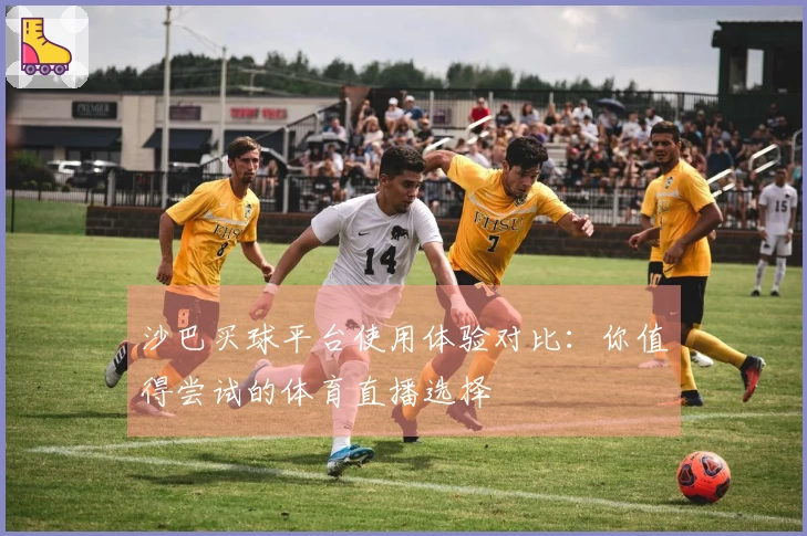 沙巴买球平台使用体验对比：你值得尝试的体育直播选择