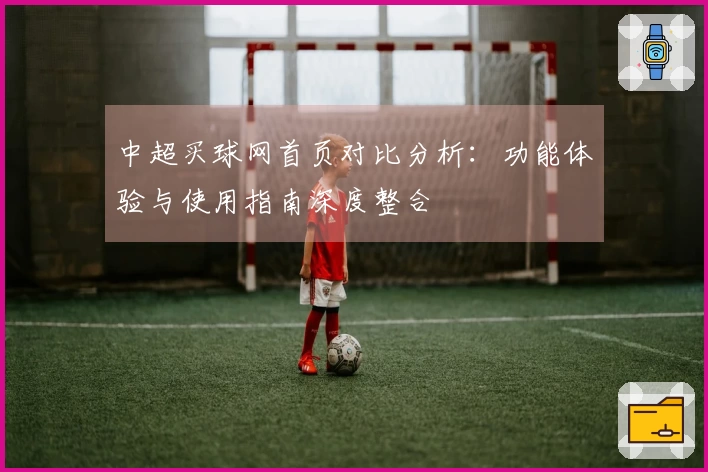 中超买球网首页对比分析：功能体验与使用指南深度整合