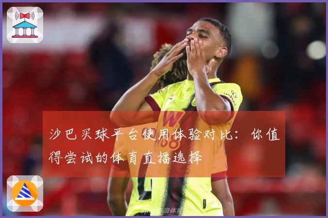 沙巴买球平台使用体验对比:你值得尝试的体育直播选择