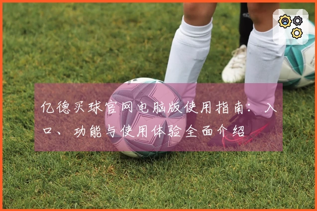 亿德买球官网电脑版使用指南：入口、功能与使用体验全面介绍